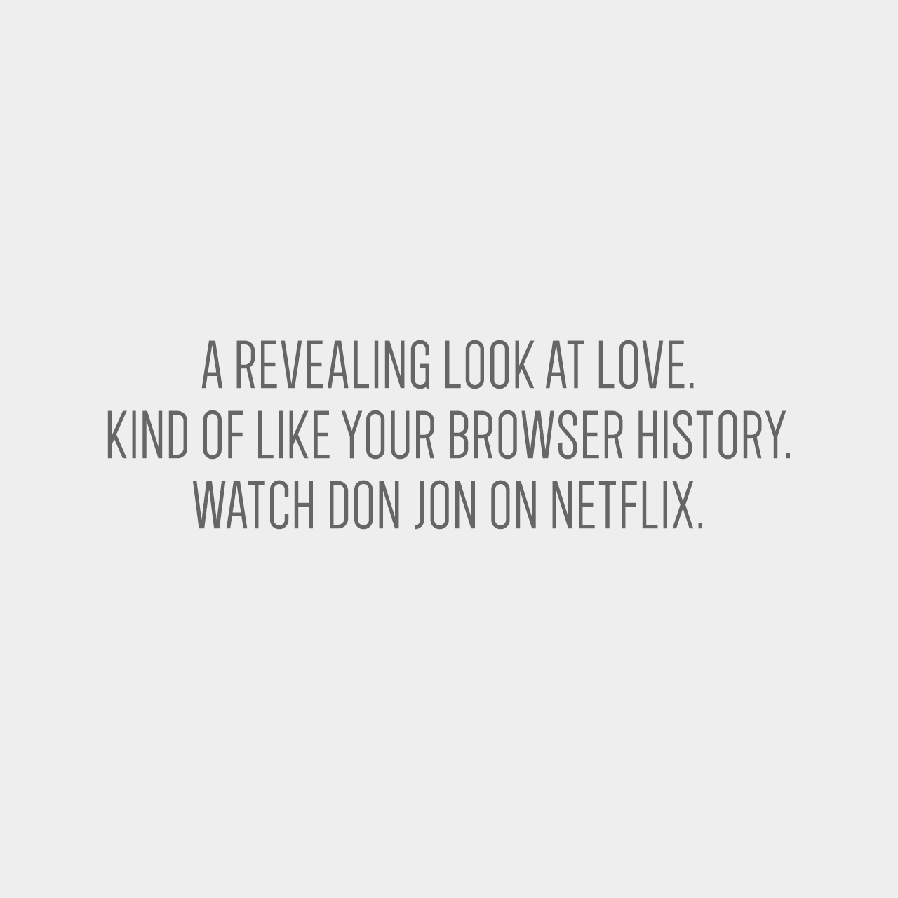 A revealing look at love. Kind of like your browser history. Watch Don Jon on Netflix.