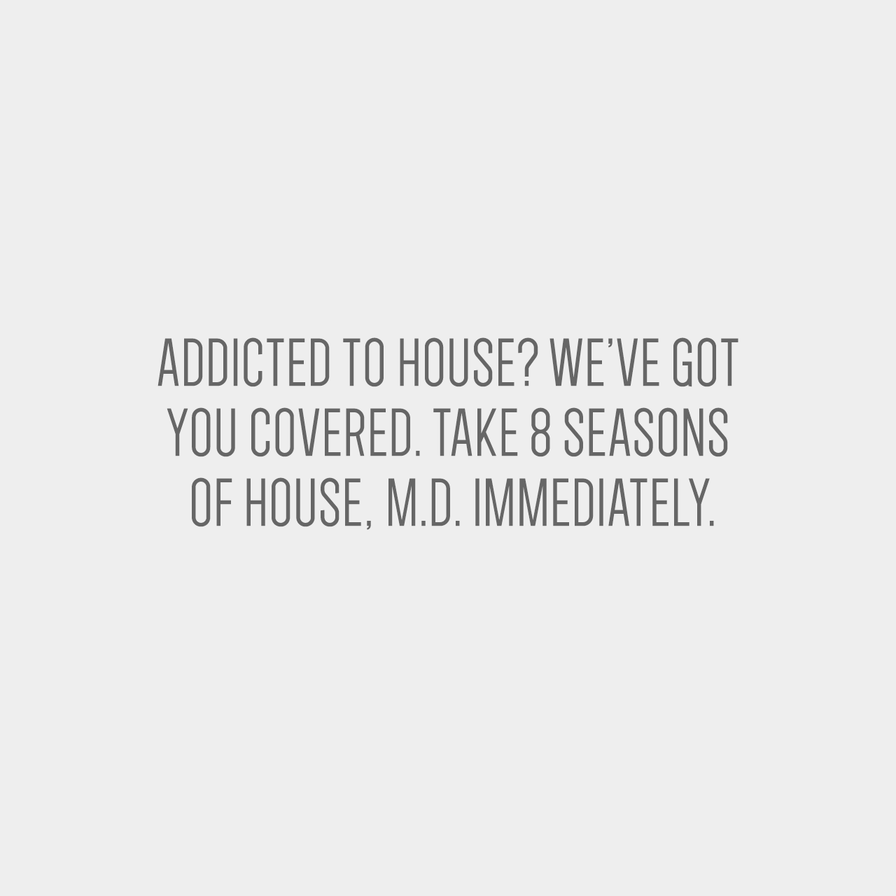 Addicted to House? We’ve got you covered. Take 8 seasons of House, M.D. immediately.